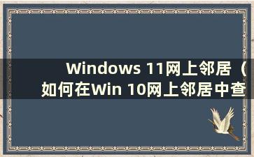 Windows 11网上邻居（如何在Win 10网上邻居中查找其他计算机）